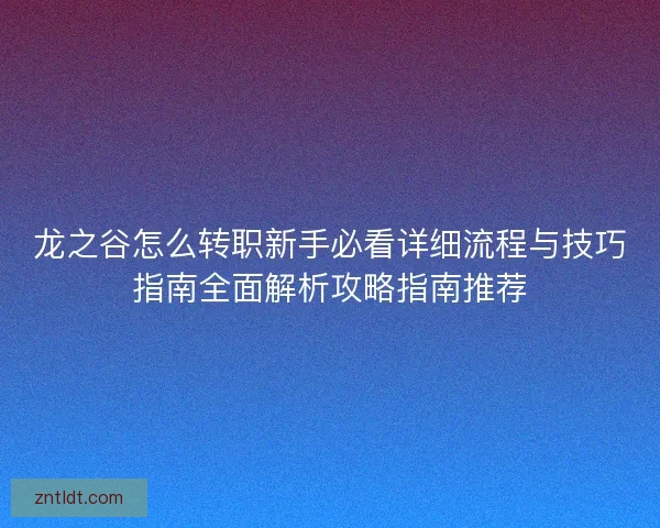 龙之谷怎么转职新手必看详细流程与技巧指南全面解析攻略指南推荐