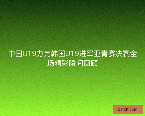 中国U19力克韩国U19进军亚青赛决赛全场精彩瞬间回顾