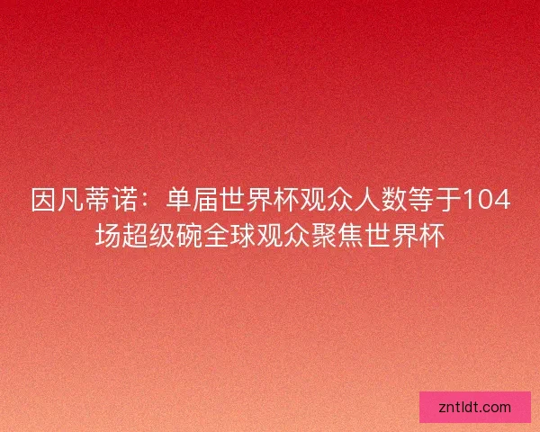 因凡蒂诺：单届世界杯观众人数等于104场超级碗全球观众聚焦世界杯
